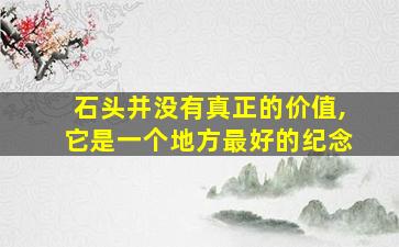 石头并没有真正的价值,它是一个地方最好的纪念