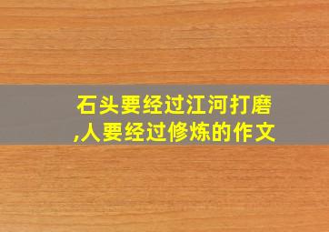 石头要经过江河打磨,人要经过修炼的作文