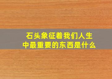 石头象征着我们人生中最重要的东西是什么