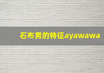 石布男的特征ayawawa