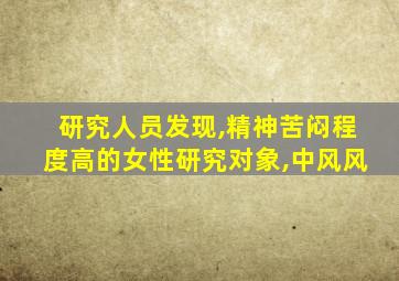 研究人员发现,精神苦闷程度高的女性研究对象,中风风