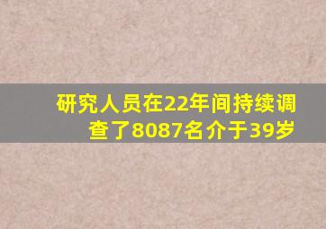 研究人员在22年间持续调查了8087名介于39岁