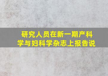 研究人员在新一期产科学与妇科学杂志上报告说