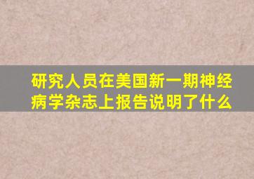 研究人员在美国新一期神经病学杂志上报告说明了什么