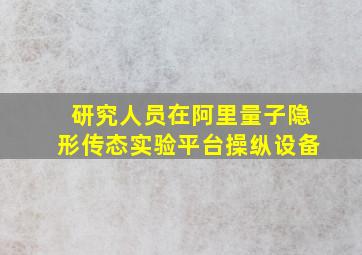 研究人员在阿里量子隐形传态实验平台操纵设备