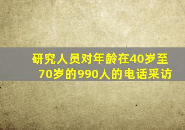 研究人员对年龄在40岁至70岁的990人的电话采访