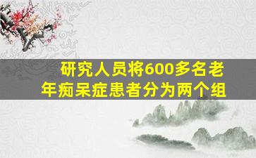 研究人员将600多名老年痴呆症患者分为两个组