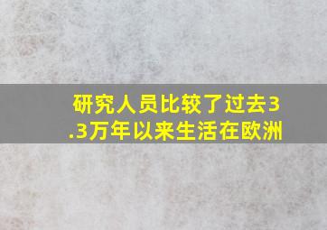 研究人员比较了过去3.3万年以来生活在欧洲