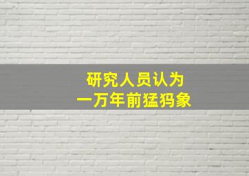 研究人员认为一万年前猛犸象