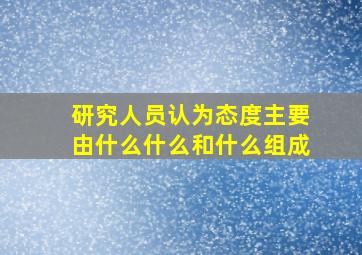 研究人员认为态度主要由什么什么和什么组成