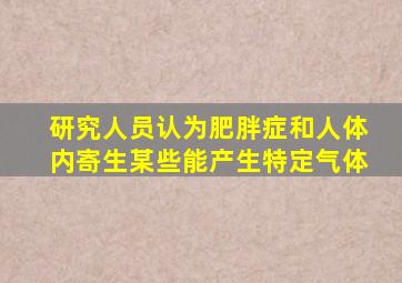 研究人员认为肥胖症和人体内寄生某些能产生特定气体