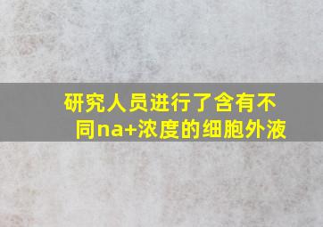 研究人员进行了含有不同na+浓度的细胞外液