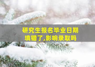 研究生报名毕业日期填错了,影响录取吗