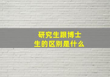 研究生跟博士生的区别是什么