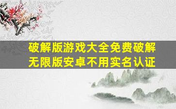 破解版游戏大全免费破解无限版安卓不用实名认证