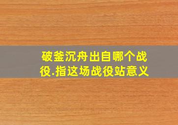 破釜沉舟出自哪个战役.指这场战役站意义