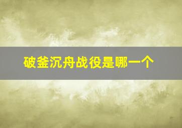 破釜沉舟战役是哪一个