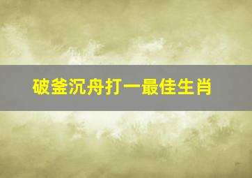 破釜沉舟打一最佳生肖