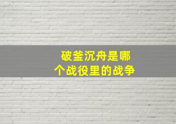 破釜沉舟是哪个战役里的战争