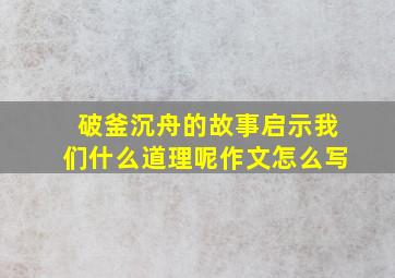 破釜沉舟的故事启示我们什么道理呢作文怎么写