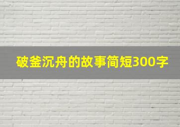 破釜沉舟的故事简短300字