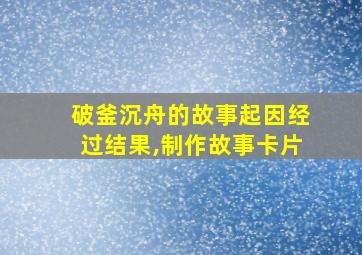 破釜沉舟的故事起因经过结果,制作故事卡片