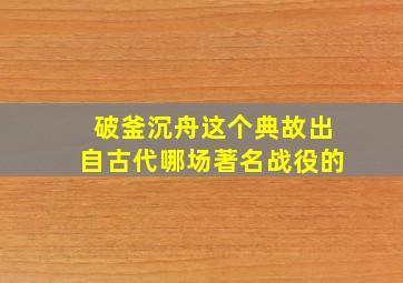 破釜沉舟这个典故出自古代哪场著名战役的