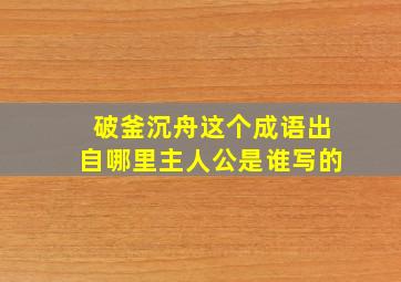 破釜沉舟这个成语出自哪里主人公是谁写的