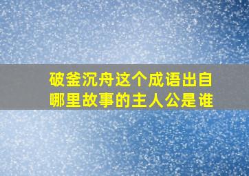 破釜沉舟这个成语出自哪里故事的主人公是谁