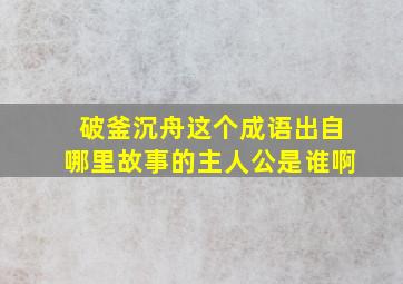 破釜沉舟这个成语出自哪里故事的主人公是谁啊