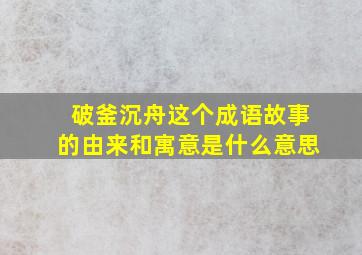 破釜沉舟这个成语故事的由来和寓意是什么意思