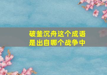 破釜沉舟这个成语是出自哪个战争中