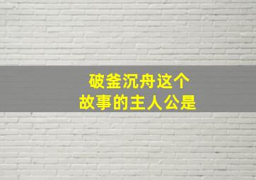 破釜沉舟这个故事的主人公是