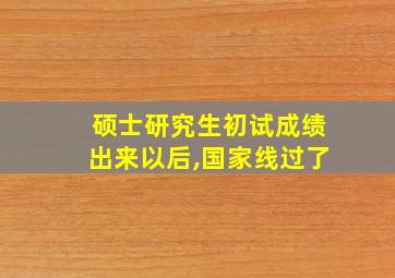 硕士研究生初试成绩出来以后,国家线过了