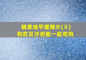 硝苯地平缓释片(ⅱ)和厄贝沙坦能一起吃吗