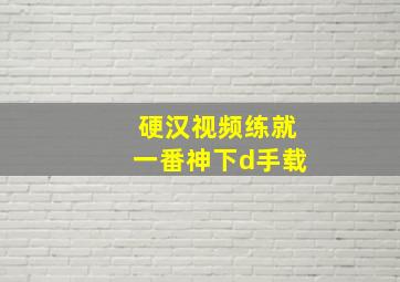 硬汉视频练就一番神下d手载