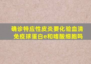 确诊特应性皮炎要化验血清免疫球蛋白e和嗜酸细胞吗