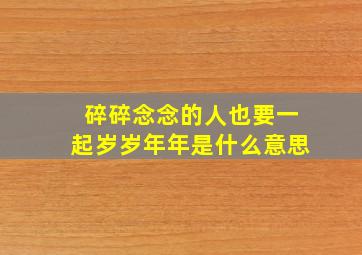 碎碎念念的人也要一起岁岁年年是什么意思