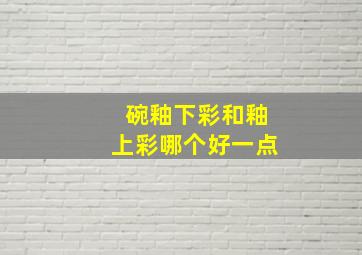 碗釉下彩和釉上彩哪个好一点