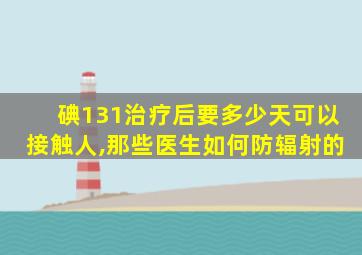 碘131治疗后要多少天可以接触人,那些医生如何防辐射的