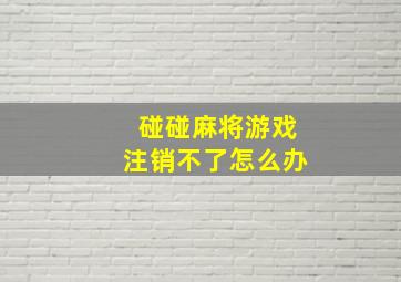 碰碰麻将游戏注销不了怎么办