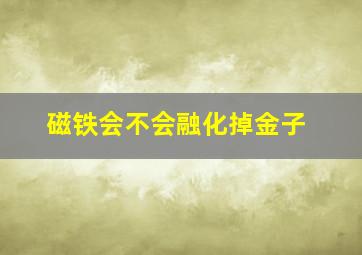 磁铁会不会融化掉金子