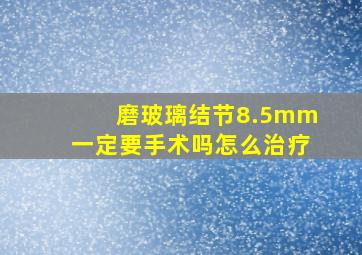 磨玻璃结节8.5mm一定要手术吗怎么治疗