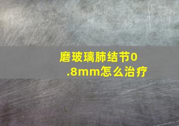 磨玻璃肺结节0.8mm怎么治疗