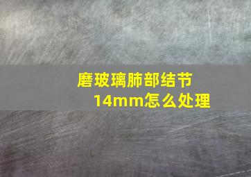 磨玻璃肺部结节14mm怎么处理