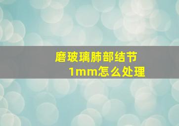 磨玻璃肺部结节1mm怎么处理