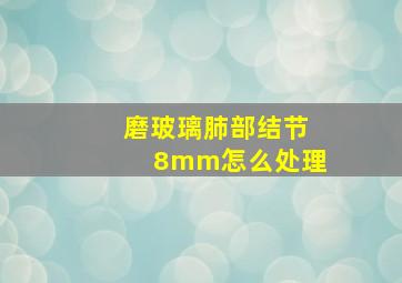 磨玻璃肺部结节8mm怎么处理