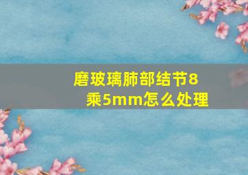 磨玻璃肺部结节8乘5mm怎么处理