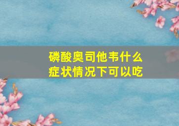 磷酸奥司他韦什么症状情况下可以吃