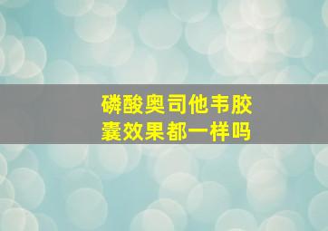 磷酸奥司他韦胶囊效果都一样吗